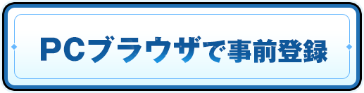 PCブラウザで事前登録